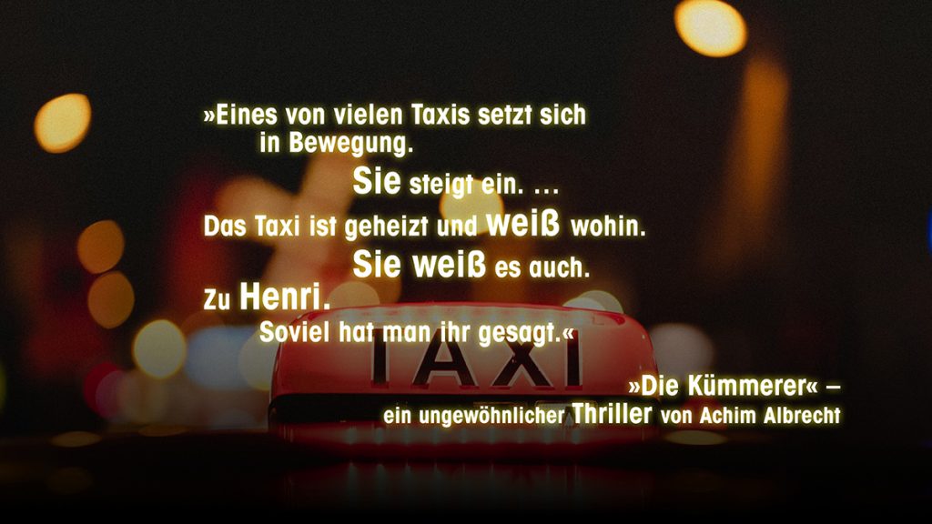 »Eines von vielen Taxis setzt sich in Bewegung. Sie steigt ein. … Das Taxi ist geheizt und weiß wohin. Sie weiß es auch. Zu Henri. Soviel hat man ihr gesagt.« »Die Kümmerer« – ein ungewöhnlicher Thriller von Achim Albrecht.