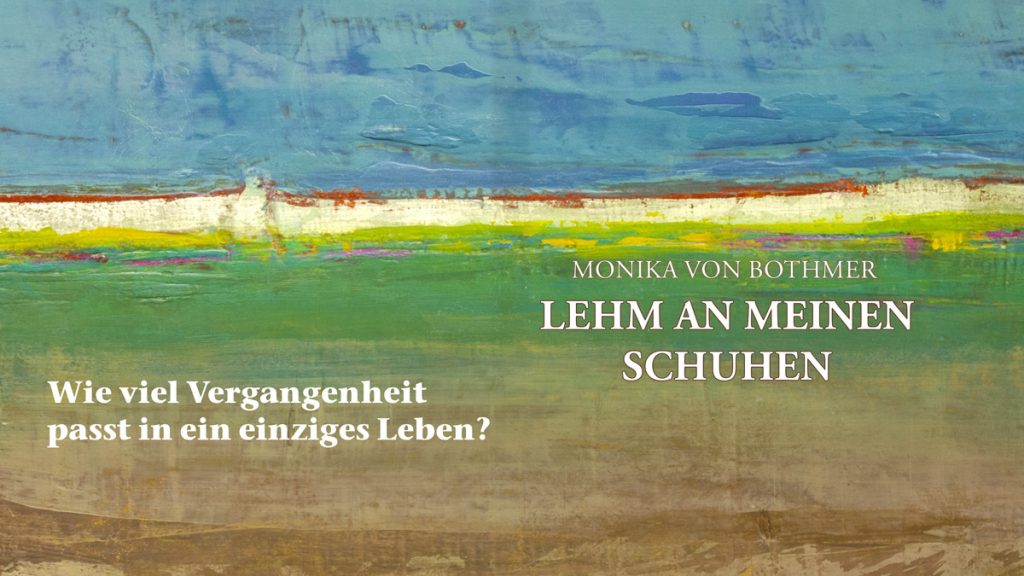 Buchcover für "LEHM AN MEINEN SCHUHEN" von Monika von Bothmer. Das Cover zeigt ein abstraktes Ölgemälde, das eine Landschaft darstellt. Die obere Hälfte ist in Blau- und Weißtönen gehalten und deutet Himmel und Wolken an. Die untere Hälfte zeigt verschiedene Schichten in Braun, Grün und Weiß, die an Felder und Erde erinnern. Der Buchtitel steht in weißen Großbuchstaben rechts in der Mitte des Bildes: "MONIKA VON BOTHMER LEHM AN MEINEN SCHUHEN". Unten links steht in weißen Großbuchstaben der Untertitel: "Wie viel Vergangenheit passt in ein einziges Leben?". Das Cover hat eine haptische, strukturierte Anmutung.