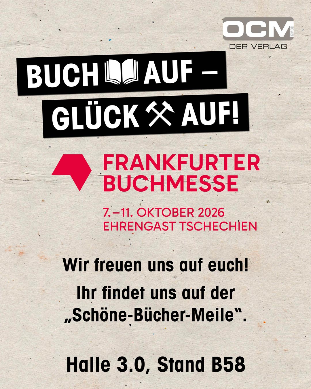 Ein Veranstaltungsplakat auf strukturiertem, beigem Papierhintergrund. Oben rechts ist das Logo von "OCM DER VERLAG". Im oberen Bereich steht ein Slogan auf zwei Zeilen in weißem Text auf schwarzem Balken: "BUCH 📖 AUF – GLÜCK ⚒️ AUF!". Darunter ist das rote Logo der "FRANKFURTER BUCHMESSE" zu sehen. Der Text daneben lautet in roter Schrift: "FRANKFURTER BUCHMESSE", gefolgt von "7.–11. OKTOBER 2026" und "EHRENGAST TSCHECHIEN". In der unteren Hälfte steht schwarzer Text: "Wir freuen uns auf euch!", gefolgt von "Ihr findet uns auf der „Schöne-Bücher-Meile“." und "Halle 3.0, Stand B58". Das Plakat hat ein minimalistisches und grafisches Design.